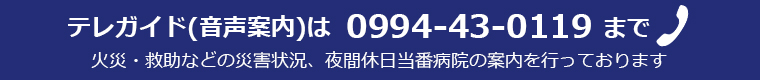 テレガイド(音声案内)は0994-43-0119まで。火災・救助などの災害状況、夜間休日当番病院の案内を行っております。